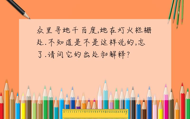 众里寻她千百度,她在灯火栏栅处.不知道是不是这样说的,忘了.请问它的出处和解释?