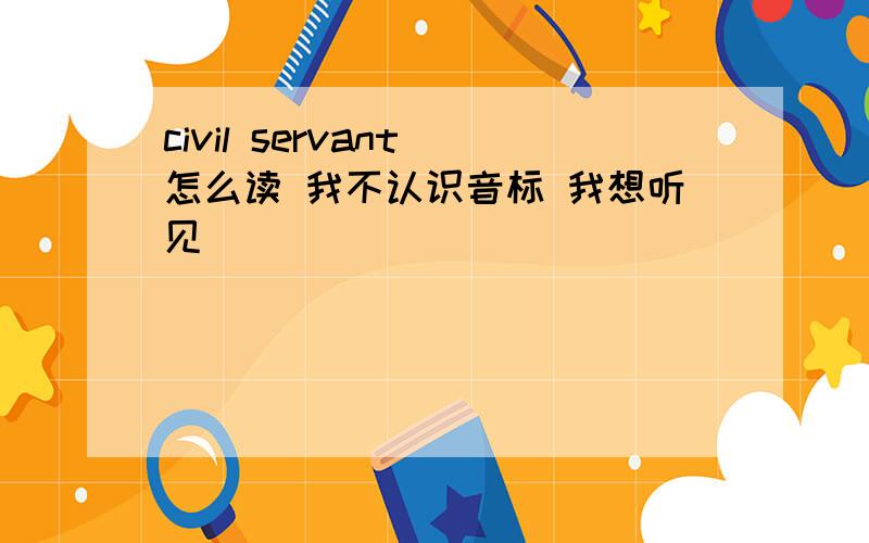 civil servant 怎么读 我不认识音标 我想听见