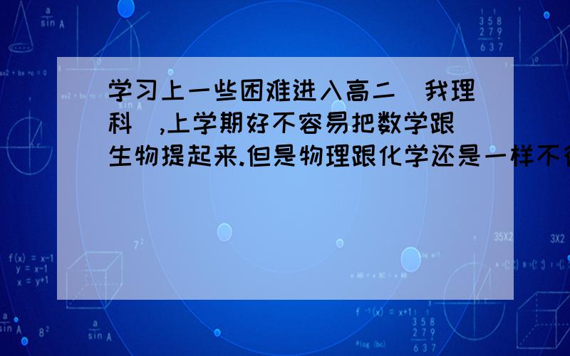 学习上一些困难进入高二（我理科）,上学期好不容易把数学跟生物提起来.但是物理跟化学还是一样不行.思维方面没有什么问题,很