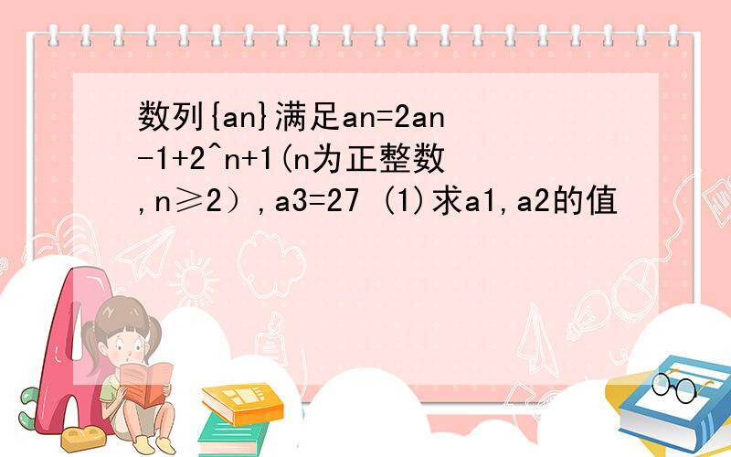 数列{an}满足an=2an-1+2^n+1(n为正整数,n≥2）,a3=27 (1)求a1,a2的值