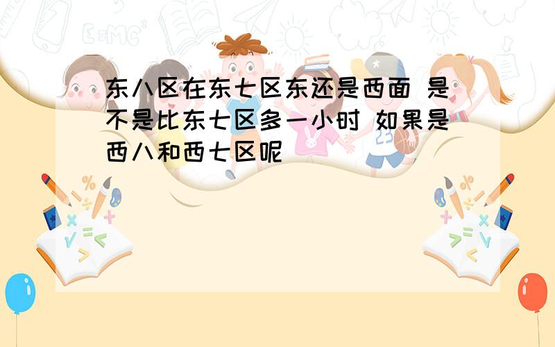 东八区在东七区东还是西面 是不是比东七区多一小时 如果是西八和西七区呢