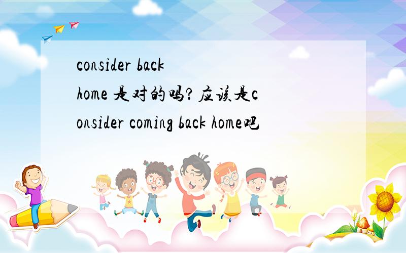 consider back home 是对的吗?应该是consider coming back home吧