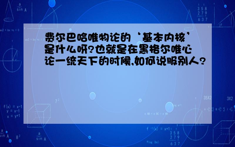 费尔巴哈唯物论的‘基本内核’是什么呀?也就是在黑格尔唯心论一统天下的时候,如何说服别人?