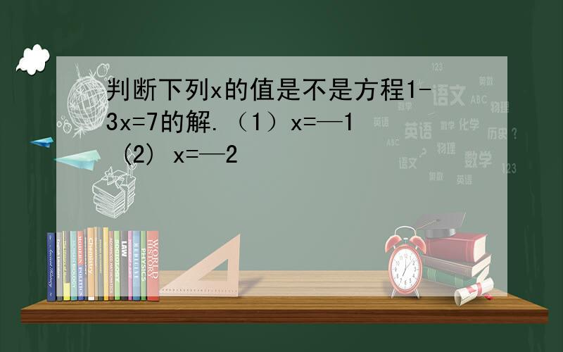 判断下列x的值是不是方程1-3x=7的解.（1）x=—1 (2) x=—2