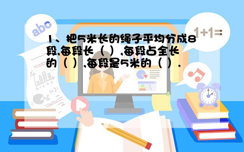 1、把5米长的绳子平均分成8段,每段长（ ）,每段占全长的（ ）,每段是5米的（ ）.