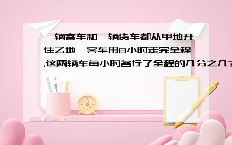 一辆客车和一辆货车都从甲地开往乙地,客车用8小时走完全程.这两辆车每小时各行了全程的几分之几?