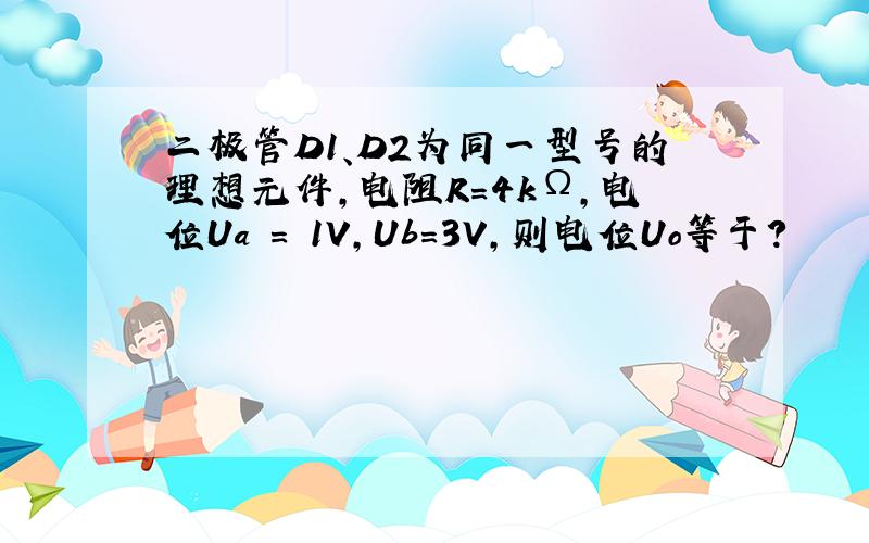 二极管D1、D2为同一型号的理想元件,电阻R=4kΩ,电位Ua = 1V,Ub=3V,则电位Uo等于?