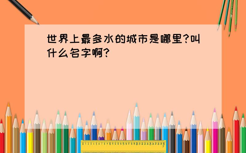 世界上最多水的城市是哪里?叫什么名字啊?