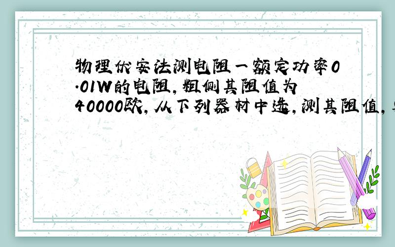 物理伏安法测电阻一额定功率0.01W的电阻,粗侧其阻值为40000欧,从下列器材中选,测其阻值,要求滑动变阻器调节要方便