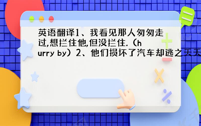 英语翻译1、我看见那人匆匆走过,想拦住他,但没拦住.（hurry by）2、他们损坏了汽车却逃之夭夭.（get away