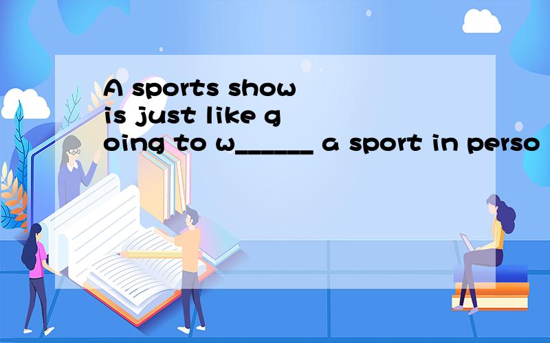 A sports show is just like going to w______ a sport in perso