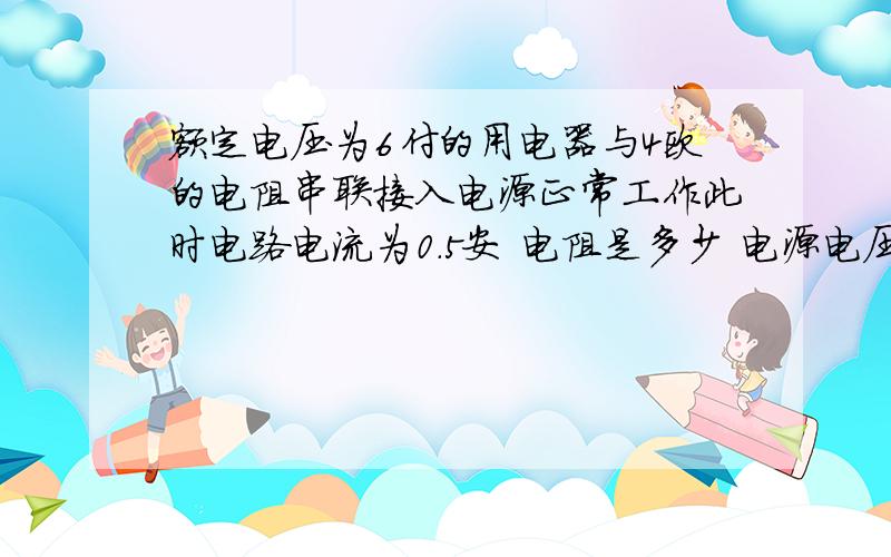 额定电压为6付的用电器与4欧的电阻串联接入电源正常工作此时电路电流为0.5安 电阻是多少 电源电压是多少