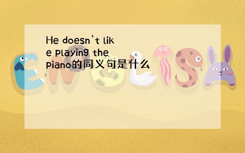 He doesn't like playing the piano的同义句是什么