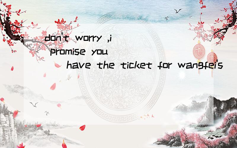 don't worry ,i promise you ___have the ticket for wangfei's