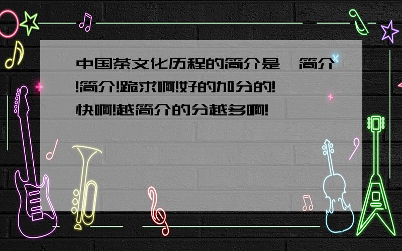 中国茶文化历程的简介是,简介!简介!跪求啊!好的加分的!快啊!越简介的分越多啊!