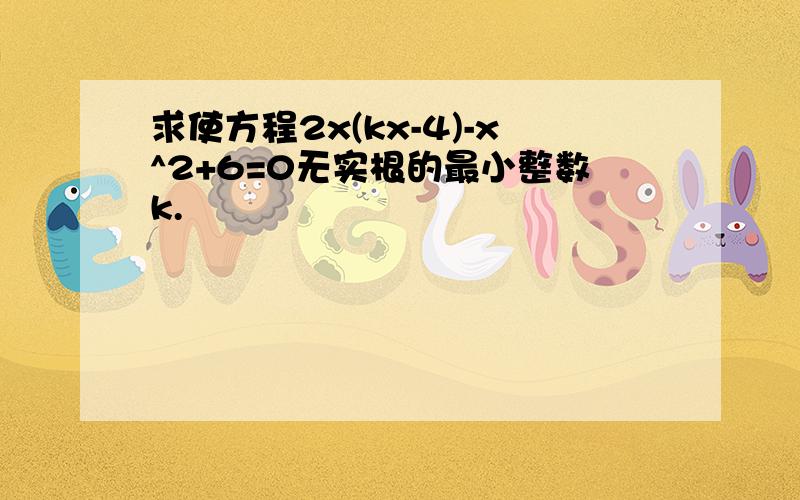 求使方程2x(kx-4)-x^2+6=0无实根的最小整数k.