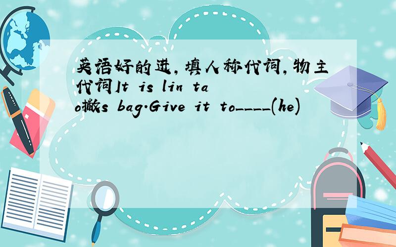 英语好的进,填人称代词,物主代词It is lin tao撇s bag.Give it to____(he)