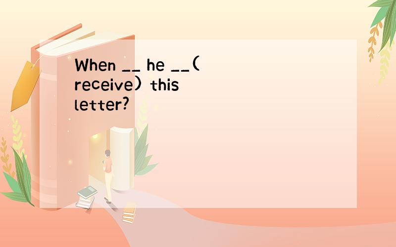 When __ he __(receive) this letter?