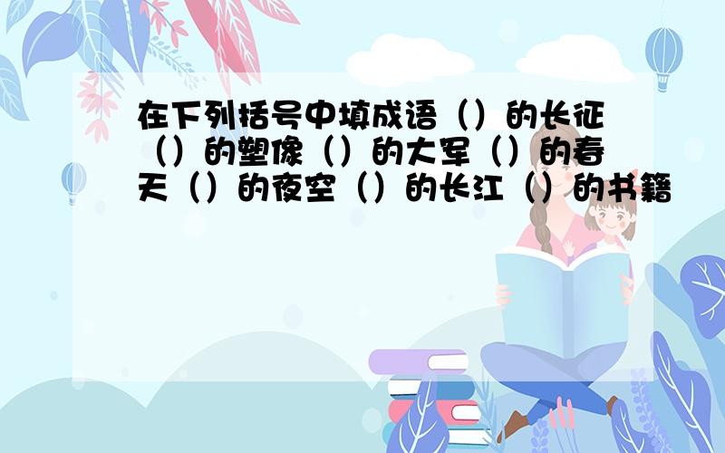 在下列括号中填成语（）的长征（）的塑像（）的大军（）的春天（）的夜空（）的长江（）的书籍