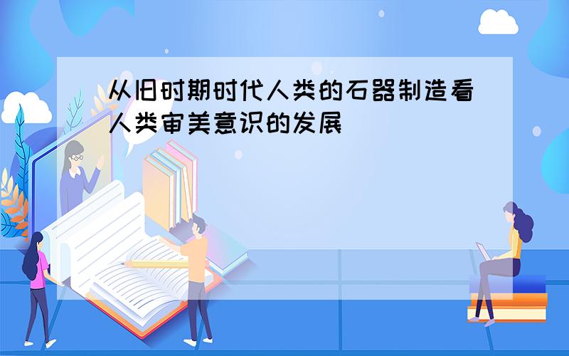 从旧时期时代人类的石器制造看人类审美意识的发展．