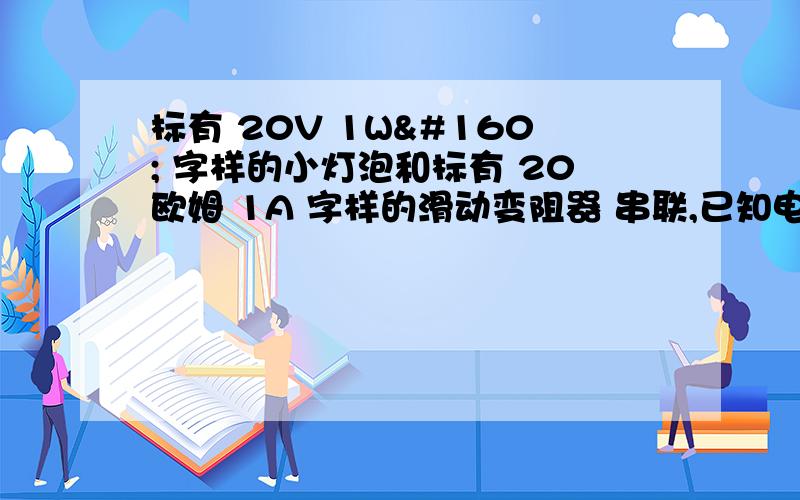 标有 20V 1W  字样的小灯泡和标有 20欧姆 1A 字样的滑动变阻器 串联,已知电源电压为6V