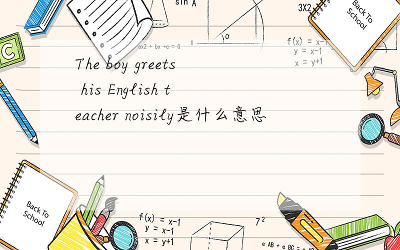 The boy greets his English teacher noisily是什么意思