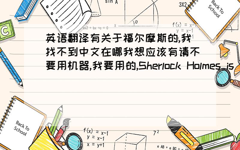 英语翻译有关于福尔摩斯的,我找不到中文在哪我想应该有请不要用机器,我要用的,Sherlock Holmes is a f