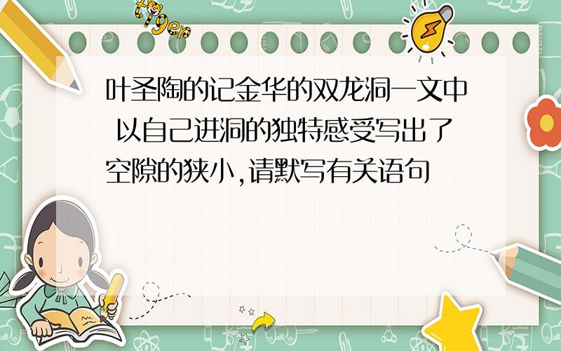 叶圣陶的记金华的双龙洞一文中 以自己进洞的独特感受写出了空隙的狭小,请默写有关语句