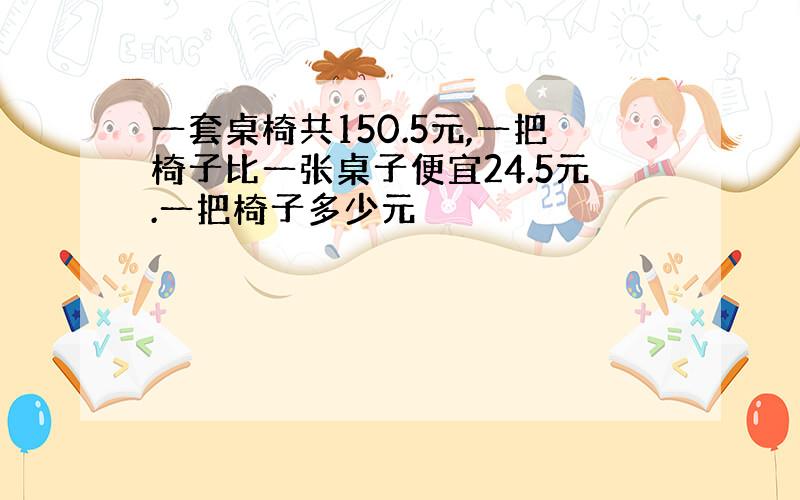 一套桌椅共150.5元,一把椅子比一张桌子便宜24.5元.一把椅子多少元