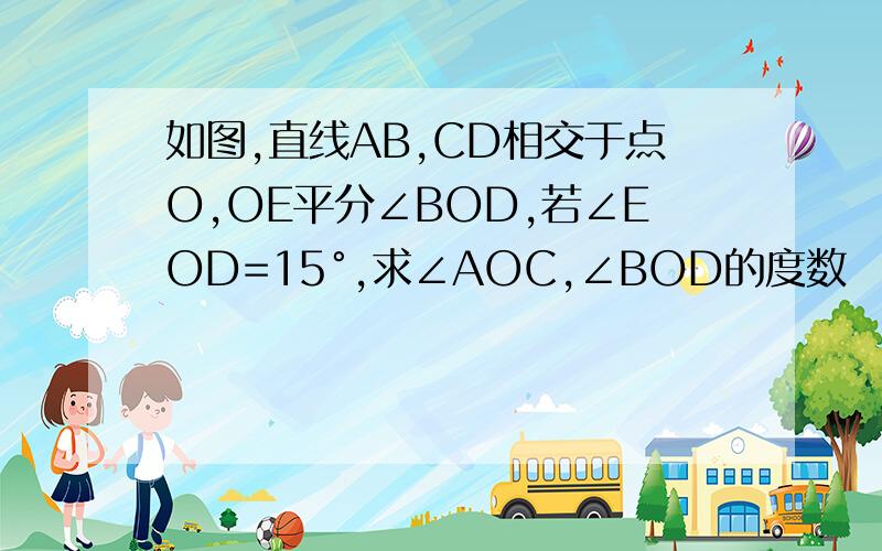 如图,直线AB,CD相交于点O,OE平分∠BOD,若∠EOD=15°,求∠AOC,∠BOD的度数