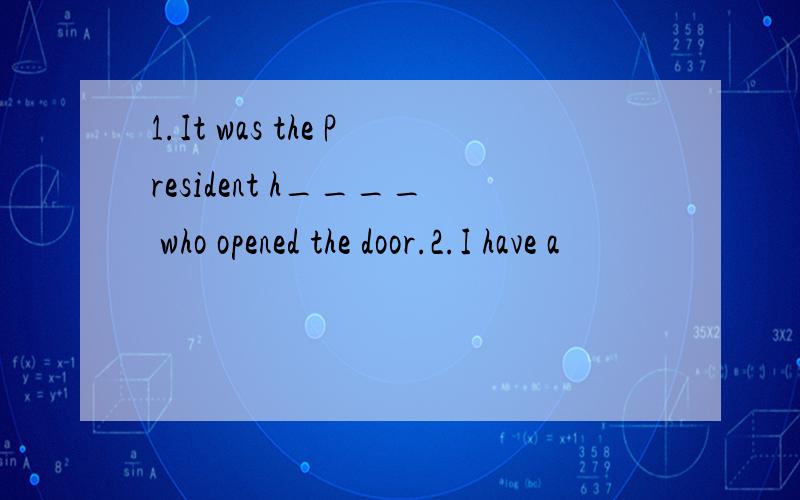 1.It was the President h____ who opened the door.2.I have a