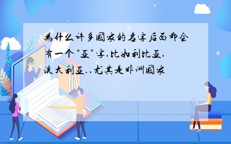 为什么许多国家的名字后面都会有一个“亚”字,比如利比亚,澳大利亚.,尤其是非洲国家