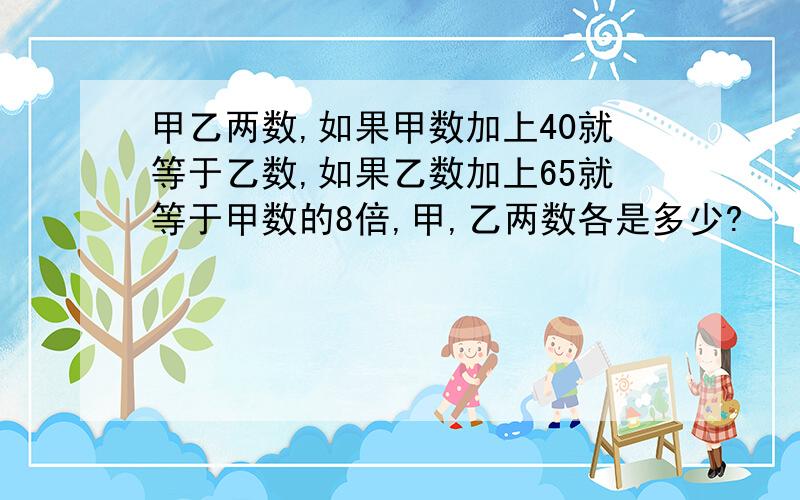 甲乙两数,如果甲数加上40就等于乙数,如果乙数加上65就等于甲数的8倍,甲,乙两数各是多少?