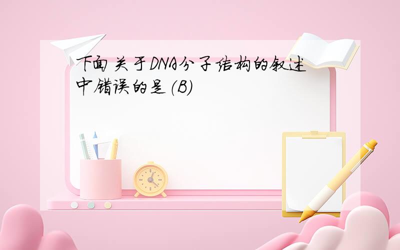 下面关于DNA分子结构的叙述中错误的是（B）