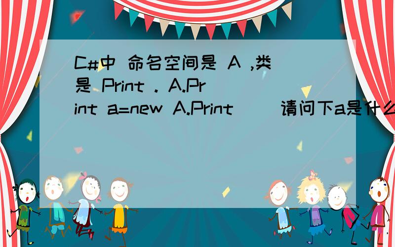 C#中 命名空间是 A ,类是 Print . A.Print a=new A.Print（） 请问下a是什么意思　请详