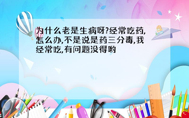 为什么老是生病呀?经常吃药,怎么办,不是说是药三分毒,我经常吃,有问题没得哟