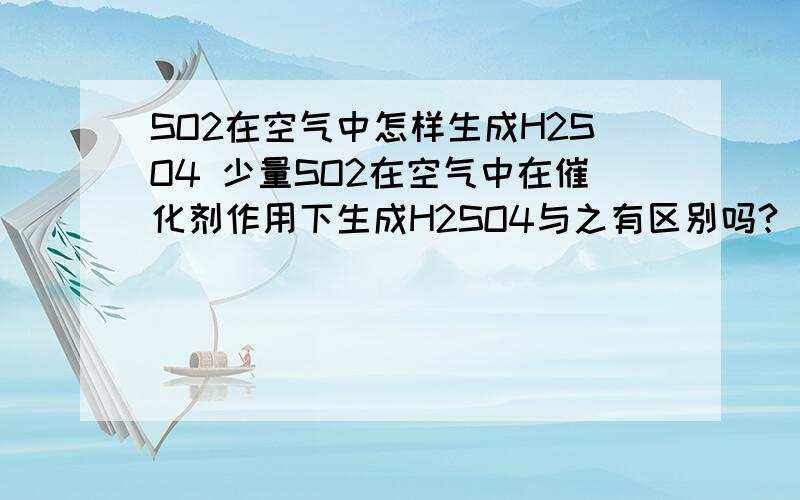 SO2在空气中怎样生成H2SO4 少量SO2在空气中在催化剂作用下生成H2SO4与之有区别吗?