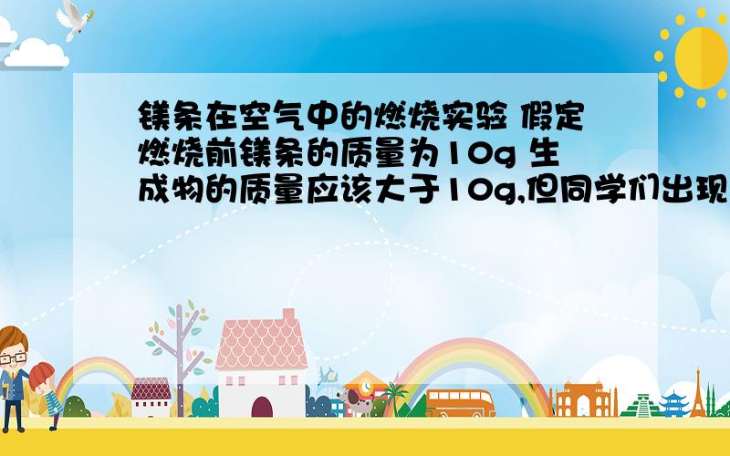 镁条在空气中的燃烧实验 假定燃烧前镁条的质量为10g 生成物的质量应该大于10g,但同学们出现以下3种情况