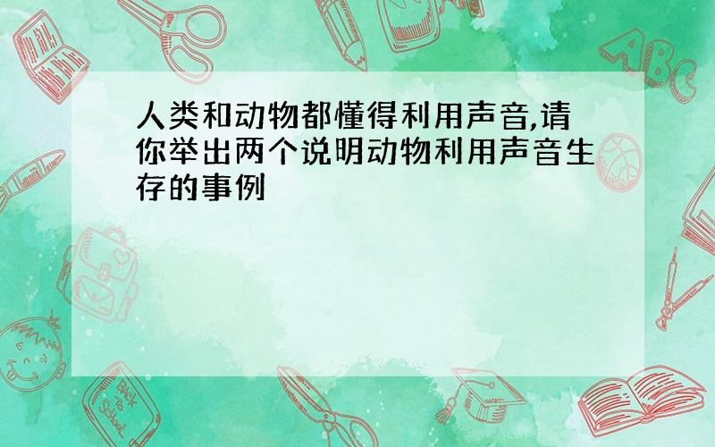 人类和动物都懂得利用声音,请你举出两个说明动物利用声音生存的事例