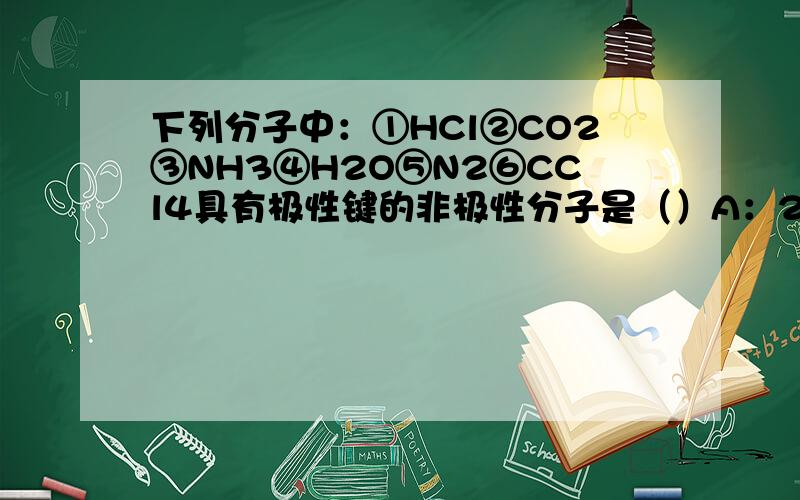 下列分子中：①HCl②CO2③NH3④H2O⑤N2⑥CCl4具有极性键的非极性分子是（）A：25B26C134D345