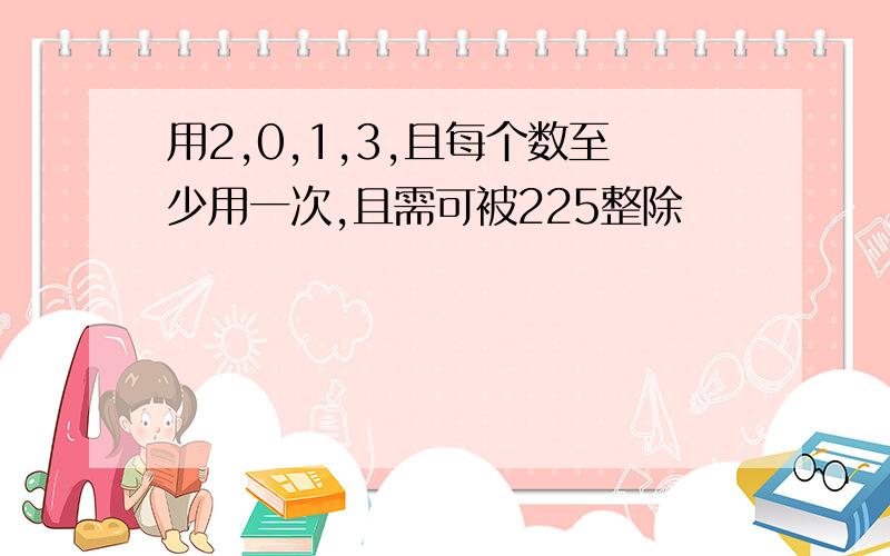 用2,0,1,3,且每个数至少用一次,且需可被225整除