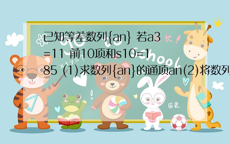 已知等差数列{an} 若a3=11 前10项和s10=185 (1)求数列{an}的通项an(2)将数列{an}中第2项