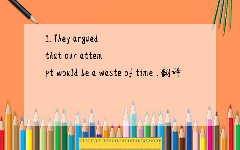 1.They argued that our attempt would be a waste of time .翻译