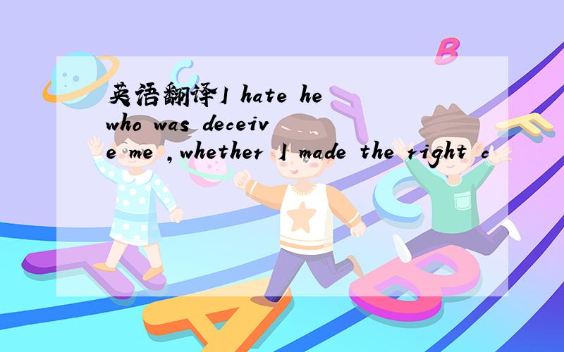 英语翻译I hate he who was deceive me ,whether I made the right c