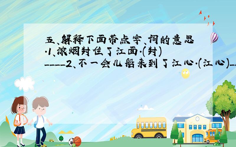 五、解释下面带点字、词的意思.1、浓烟封住了江面.(封)____2、不一会儿船来到了江心.(江心)___