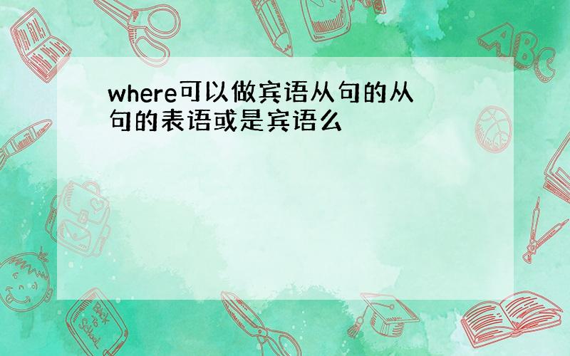 where可以做宾语从句的从句的表语或是宾语么