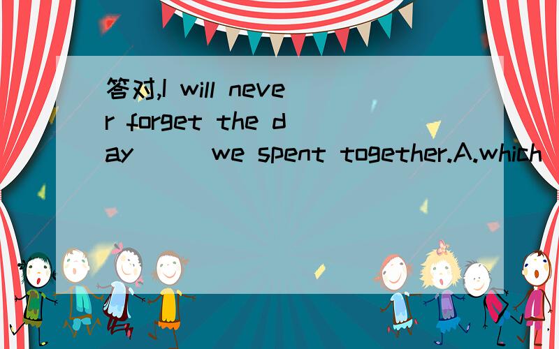 答对,I will never forget the day ＿＿ we spent together.A.which