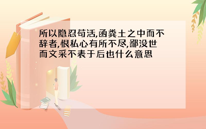 所以隐忍苟活,函粪土之中而不辞者,恨私心有所不尽,鄙没世而文采不表于后也什么意思