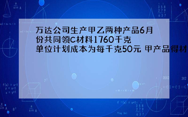 万达公司生产甲乙两种产品6月份共同领C材料1760千克 单位计划成本为每千克50元 甲产品得材料消耗定额为2千克 乙为3