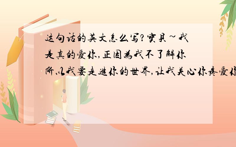 这句话的英文怎么写?宝贝~我是真的爱你,正因为我不了解你所以我要走进你的世界,让我关心你疼爱你.视你为至宝,成为你的家人